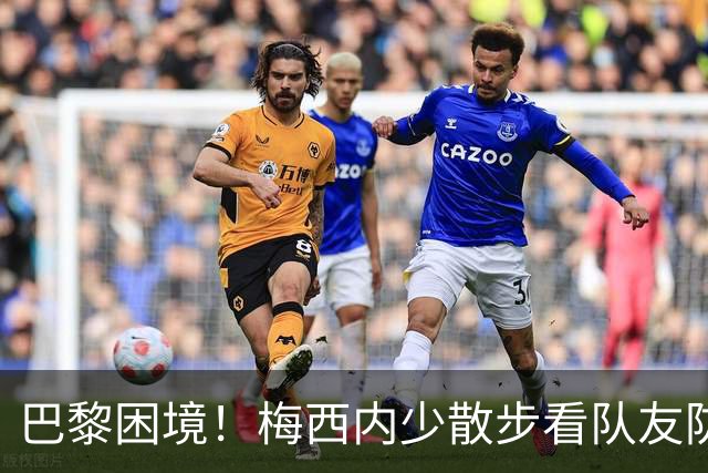 巴黎困境！梅西内少散步看队友防守 701阵咋踢啊